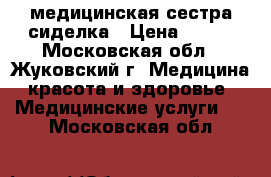 медицинская сестра сиделка › Цена ­ 500 - Московская обл., Жуковский г. Медицина, красота и здоровье » Медицинские услуги   . Московская обл.